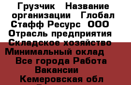 Грузчик › Название организации ­ Глобал Стафф Ресурс, ООО › Отрасль предприятия ­ Складское хозяйство › Минимальный оклад ­ 1 - Все города Работа » Вакансии   . Кемеровская обл.,Гурьевск г.